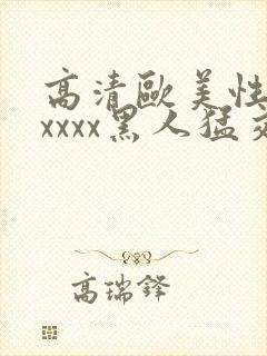 高清欧美性猛交xxxx黑人猛交: