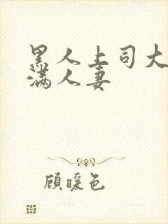黑人上司大战丰满人妻
