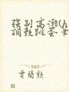 强制高潮(h)调教跳蛋笔趣阁封面