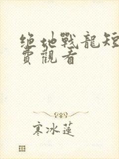 绝地战龙短剧免费观看