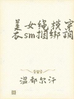 美女绳模穿情趣衣sm捆绑调教
