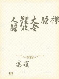 人体大胆裸体大胆做受