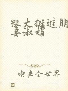 粗大挺进朋友人妻淑娟