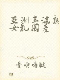亚洲丰满熟妇熟女乱国产