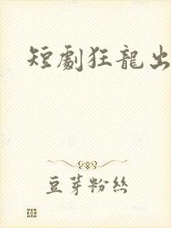 短剧狂龙出狱