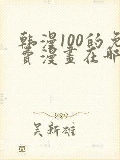 韩漫100的免费漫画在哪里看