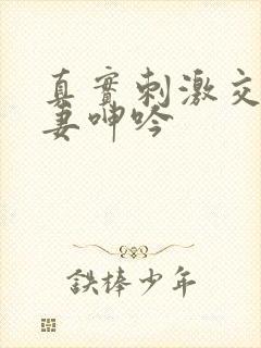 真实刺激交换娇妻呻吟