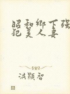 昭和乡下强行侵犯美人妻