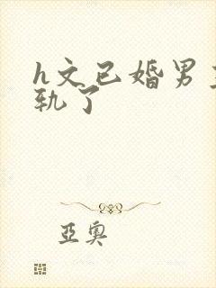 h文已婚男主出轨了