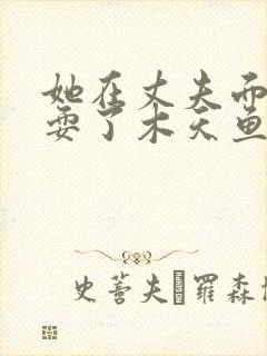 她在丈夫面前被耍了木天鱼
