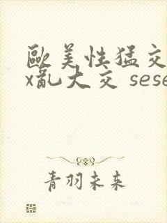 欧美性猛交xxx乱大交 seseav