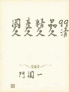 国产精品99久久久久久清纯