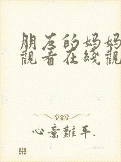 朋友的妈妈免费观看在线观看视频