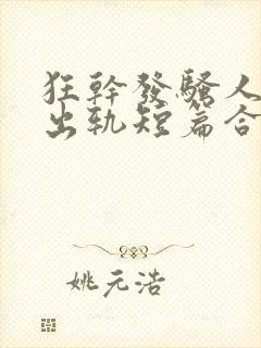 狂干发骚人妻(出轨短篇合集)