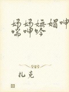 妈妈妩媚呻吟娇喘呻吟
