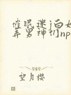 催眠迷j白嫩玩弄男神们np小说封面