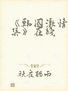 《韩国激情大合集》在线