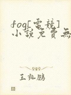 fog[电竞]小说免费无弹窗