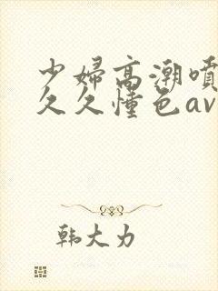 少妇高潮喷水久久久懂色av密桃
