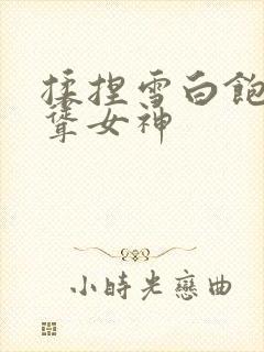 揉捏雪白饱满高耸女神