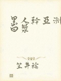 黑人干亚洲女冒白浆