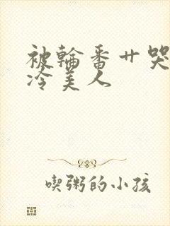 被轮番艹哭的清冷美人