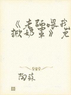 《老师喂我乳我掀奶罩》免费