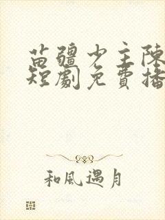 苗疆少主陈添祥短剧免费播放