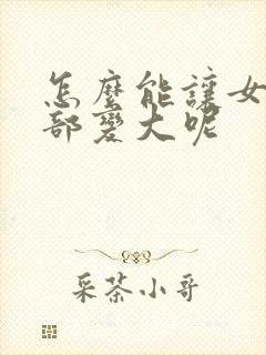 怎么能让女人胸部变大呢