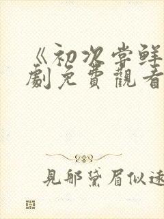 《初次尝鲜》短剧免费观看全集