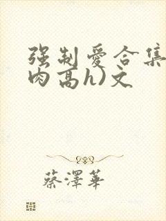 强制爱合集(巨肉高h)文