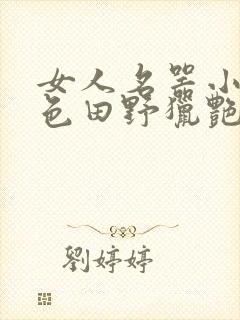 女人名器小说春色田野猎艳征涂淫侠