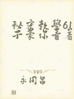 秘密教学61话子豪你看着我免费