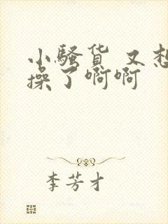 小骚货 又想挨操了啊啊