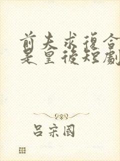 前夫求复合我已是皇后短剧全集免费