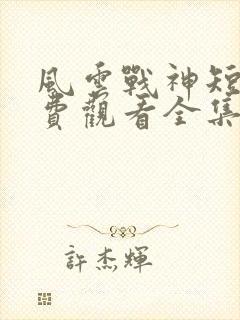 风云战神短剧免费观看全集高清