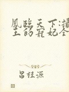 凤临天下:摄政王的宠妃全文免费阅读