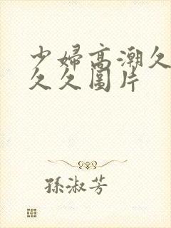 少妇高潮久久久久久图片