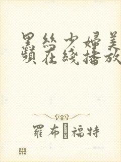 黑丝少妇美女视频在线播放