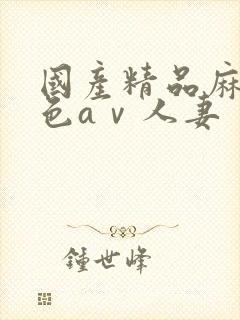 国产精品麻豆性色aⅴ人妻