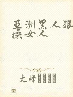 亚洲黑人狠狠的操女人