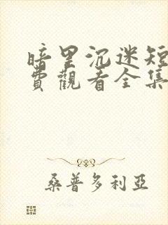 暗里沉迷短剧免费观看全集高清