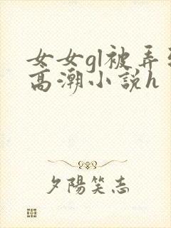 女女gl被弄到高潮小说h