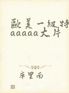 欧美一级特黄aaaaaa大片