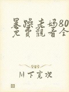 暴躁老妈80集免费观看全集高清版