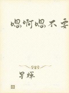 嗯啊嗯不要h