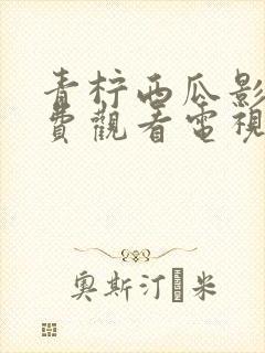 青柠西瓜影院免费观看电视剧高清