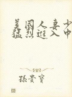 美国人妻少妇被猛烈进入中文字幕