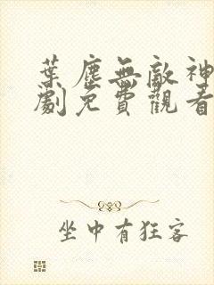 叶尘无敌神王短剧免费观看