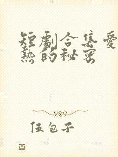 短剧合集爱是炽热的秘密